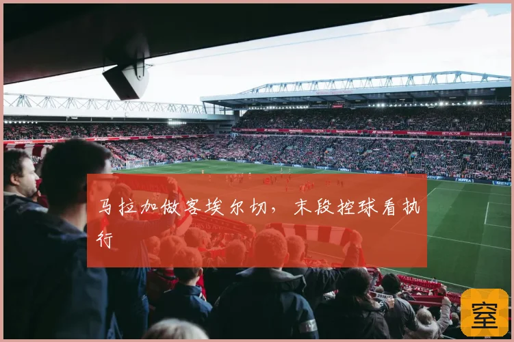 马拉加做客埃尔切，末段控球看执行