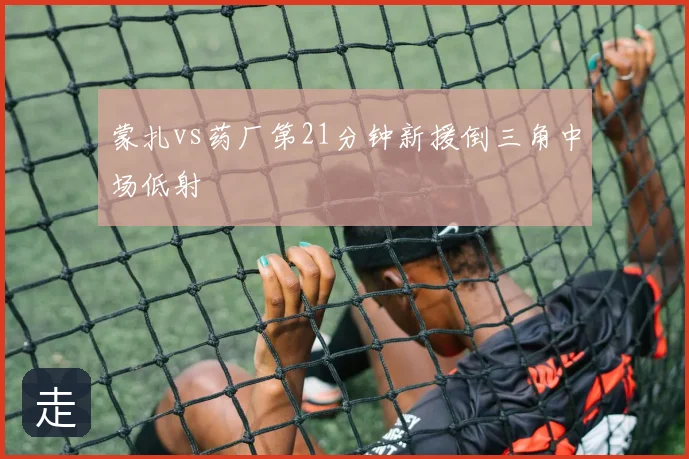 蒙扎vs药厂第21分钟新援倒三角中场低射
