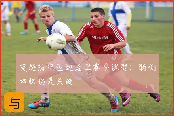 英超防守型边后卫赛季课题:弱侧回收仍是关键