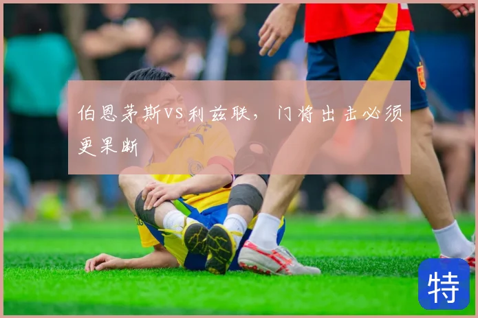 伯恩茅斯vs利兹联，门将出击必须更果断